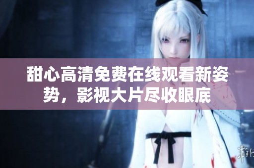 甜心高清免費(fèi)在線觀看新姿勢(shì)，影視大片盡收眼底
