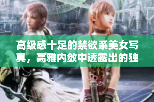 高級感十足的禁欲系美女寫真，高雅內(nèi)斂中透露出的獨特魅力
