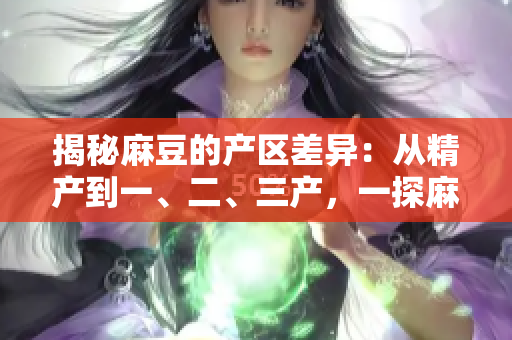 揭秘麻豆的產(chǎn)區(qū)差異：從精產(chǎn)到一、二、三產(chǎn)，一探麻豆的特色與區(qū)別
