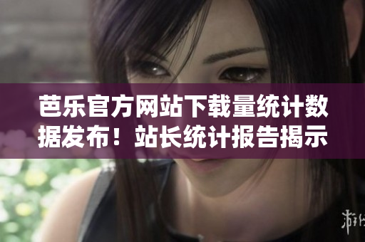 芭樂官方網站下載量統(tǒng)計數據發(fā)布！站長統(tǒng)計報告揭示芭樂官網熱門下載數據