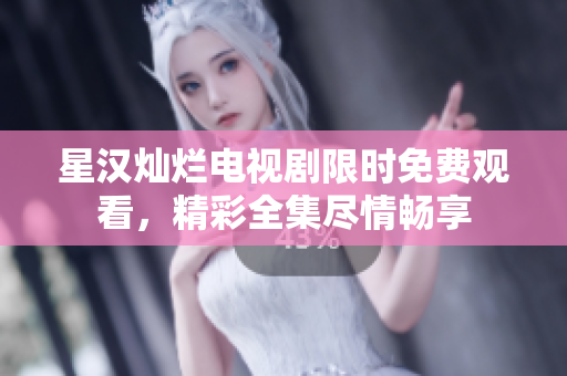 星漢燦爛電視劇限時免費觀看，精彩全集盡情暢享