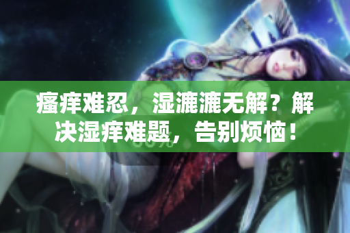 瘙癢難忍，濕漉漉無解？解決濕癢難題，告別煩惱！