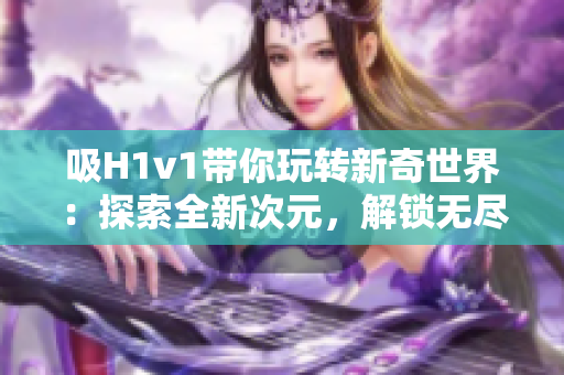 吸H1v1帶你玩轉(zhuǎn)新奇世界：探索全新次元，解鎖無盡可能！
