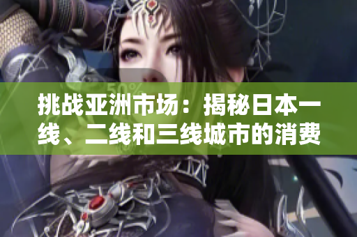 挑戰(zhàn)亞洲市場(chǎng)：揭秘日本一線、二線和三線城市的消費(fèi)差異