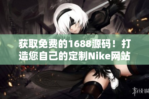 獲取免費(fèi)的1688源碼！打造您自己的定制Nike網(wǎng)站！