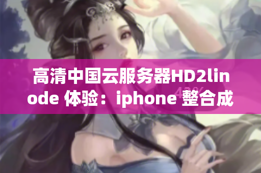 高清中國(guó)云服務(wù)器HD2linode 體驗(yàn)：iphone 整合成熟 