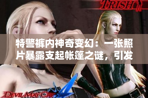 特警褲內(nèi)神奇變幻：一張照片暴露支起帳篷之謎，引發(fā)網(wǎng)友熱議！