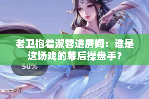 老衛(wèi)抱著淑蓉進(jìn)房間：誰是這場戲的幕后操盤手？