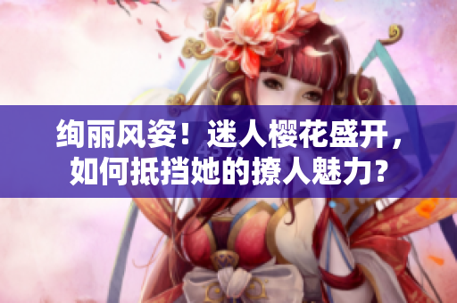 絢麗風(fēng)姿！迷人櫻花盛開(kāi)，如何抵擋她的撩人魅力？