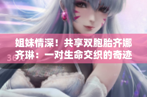 姐妹情深！共享雙胞胎齊娜齊琳：一對生命交織的奇跡