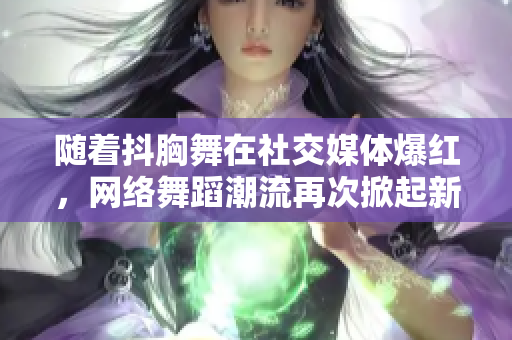 隨著抖胸舞在社交媒體爆紅，網(wǎng)絡(luò)舞蹈潮流再次掀起新一輪熱潮