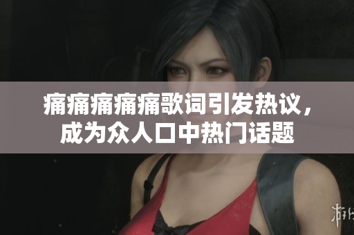 痛痛痛痛痛歌詞引發(fā)熱議，成為眾人口中熱門話題