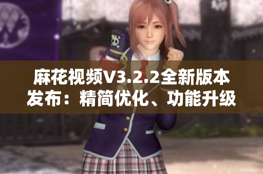 麻花視頻V3.2.2全新版本發(fā)布：精簡優(yōu)化、功能升級一覽