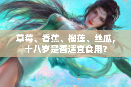 草莓、香蕉、榴蓮、絲瓜，十八歲是否適宜食用？