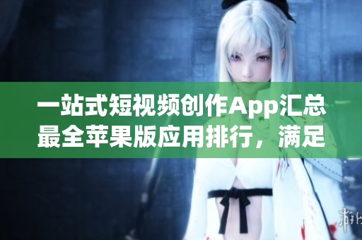一站式短視頻創(chuàng)作App匯總最全蘋(píng)果版應(yīng)用排行，滿(mǎn)足你的不同編輯需求
