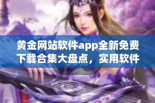 黃金網(wǎng)站軟件app全新免費(fèi)下載合集大盤(pán)點(diǎn)，實(shí)用軟件資源應(yīng)有盡有