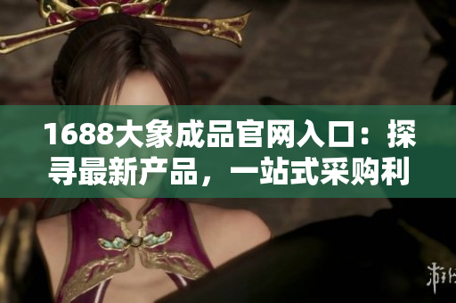 1688大象成品官網入口：探尋最新產品，一站式采購利器