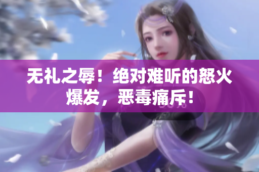 無禮之辱！絕對難聽的怒火爆發(fā)，惡毒痛斥！