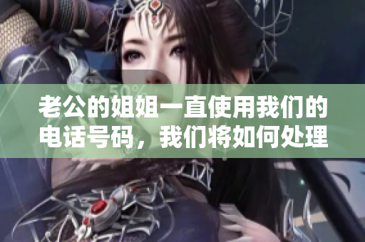 老公的姐姐一直使用我們的電話號(hào)碼，我們將如何處理？