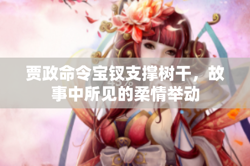 賈政命令寶釵支撐樹(shù)干，故事中所見(jiàn)的柔情舉動(dòng)