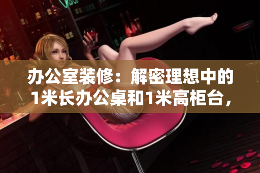 辦公室裝修：解密理想中的1米長辦公桌和1米高柜臺，革新工作環(huán)境