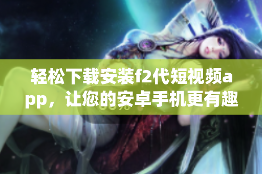 輕松下載安裝f2代短視頻app，讓您的安卓手機(jī)更有趣