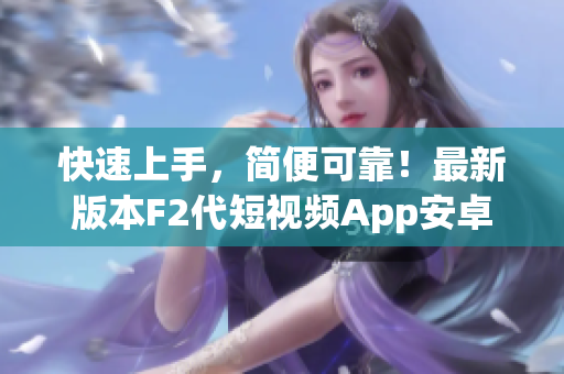 快速上手，簡便可靠！最新版本F2代短視頻App安卓下載安裝教程完全攻略