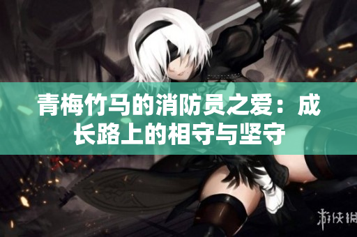 青梅竹馬的消防員之愛：成長路上的相守與堅守