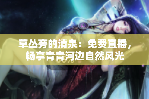 草叢旁的清泉：免費直播，暢享青青河邊自然風(fēng)光
