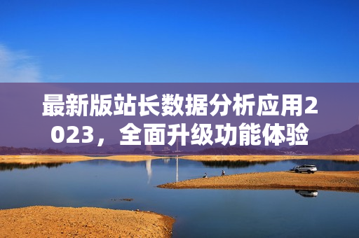 最新版站長數(shù)據(jù)分析應(yīng)用2023，全面升級功能體驗
