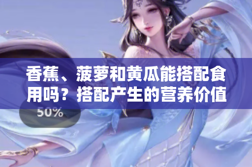 香蕉、菠蘿和黃瓜能搭配食用嗎？搭配產(chǎn)生的營養(yǎng)價值和可能的好壞搭配。