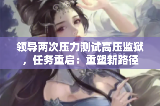 領(lǐng)導(dǎo)兩次壓力測試高壓監(jiān)獄，任務(wù)重啟：重塑新路徑