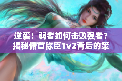逆襲！弱者如何擊敗強(qiáng)者？揭秘俯首稱臣1v2背后的策略與技巧