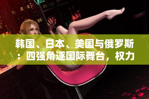 韓國(guó)、日本、美國(guó)與俄羅斯：四強(qiáng)角逐國(guó)際舞臺(tái)，權(quán)力較量激烈