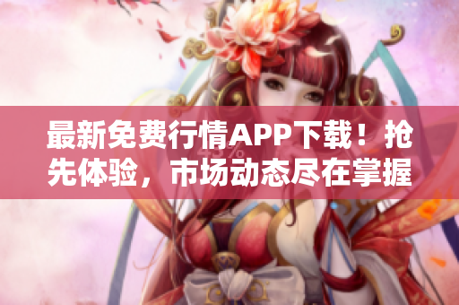 最新免費(fèi)行情APP下載！搶先體驗(yàn)，市場(chǎng)動(dòng)態(tài)盡在掌握！