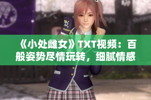《小處雌女》TXT視頻：百般姿勢盡情玩轉(zhuǎn)，細(xì)膩情感激發(fā)潛能