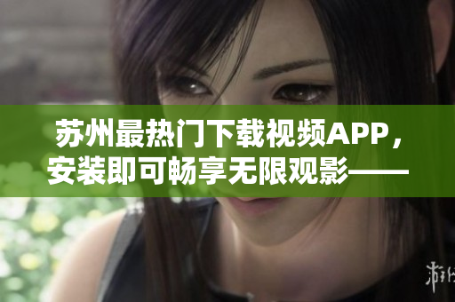 蘇州最熱門下載視頻APP，安裝即可暢享無限觀影——草莓短視頻安卓版
