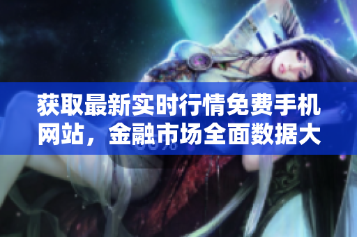 獲取最新實時行情免費手機網(wǎng)站，金融市場全面數(shù)據(jù)大全
