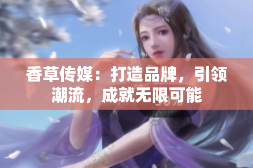 香草傳媒：打造品牌，引領(lǐng)潮流，成就無限可能