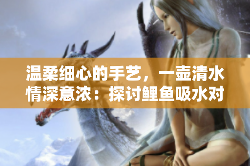 溫柔細(xì)心的手藝，一壺清水情深意濃：探討鯉魚吸水對男性心理的影響