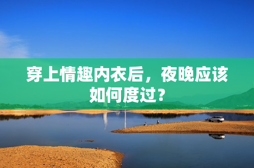 穿上情趣內(nèi)衣后，夜晚應(yīng)該如何度過？