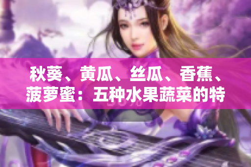 秋葵、黃瓜、絲瓜、香蕉、菠蘿蜜：五種水果蔬菜的特點(diǎn)對(duì)比
