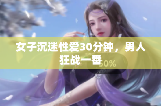 女子沉迷性愛(ài)30分鐘，男人狂戰(zhàn)一番