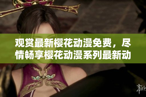 觀賞最新櫻花動(dòng)漫免費(fèi)，盡情暢享櫻花動(dòng)漫系列最新動(dòng)畫