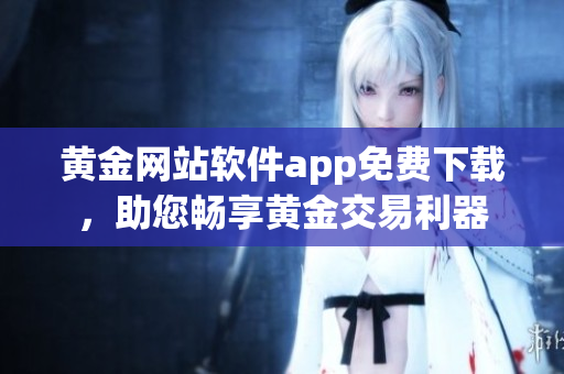 黃金網(wǎng)站軟件app免費(fèi)下載，助您暢享黃金交易利器