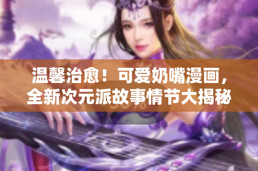 溫馨治愈！可愛奶嘴漫畫，全新次元派故事情節(jié)大揭秘