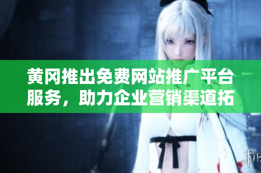 黃岡推出免費(fèi)網(wǎng)站推廣平臺(tái)服務(wù)，助力企業(yè)營銷渠道拓展