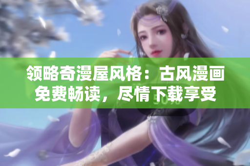 領(lǐng)略奇漫屋風(fēng)格：古風(fēng)漫畫免費(fèi)暢讀，盡情下載享受