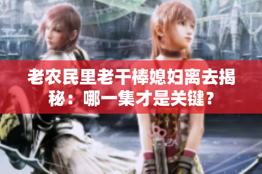 老農(nóng)民里老干棒媳婦離去揭秘：哪一集才是關(guān)鍵？