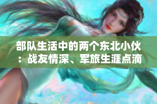部隊生活中的兩個東北小伙：戰(zhàn)友情深、軍旅生涯點滴